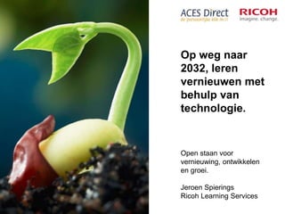 Op weg naar
2032, leren
vernieuwen met
behulp van
technologie.
Open staan voor
vernieuwing, ontwikkelen
en groei.
Jeroen Spierings
Ricoh Learning Services
 