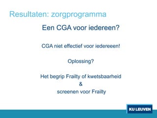 Resultaten: zorgprogramma
Een CGA voor iedereen?
CGA niet effectief voor iedereeen!
Oplossing?
Het begrip Frailty of kwetsbaarheid
&
screenen voor Frailty
 