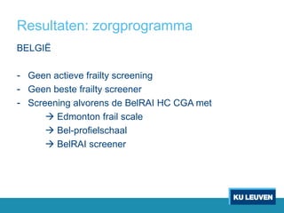 Resultaten: zorgprogramma
BELGIË
- Geen actieve frailty screening
- Geen beste frailty screener
- Screening alvorens de BelRAI HC CGA met
 Edmonton frail scale
 Bel-profielschaal
 BelRAI screener
 