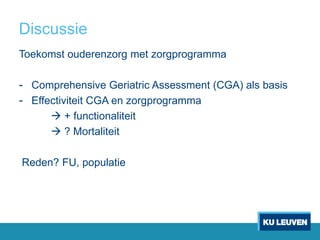 Discussie
Toekomst ouderenzorg met zorgprogramma
- Comprehensive Geriatric Assessment (CGA) als basis
- Effectiviteit CGA en zorgprogramma
 + functionaliteit
 ? Mortaliteit
Reden? FU, populatie
 
