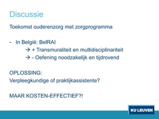 Discussie
Toekomst ouderenzorg met zorgprogramma
- In België: BelRAI
 + Transmuraliteit en multidisciplinariteit
 - Oefening noodzakelijk en tijdrovend
OPLOSSING:
Verpleegkundige of praktijkassistente?
MAAR KOSTEN-EFFECTIEF?!
 