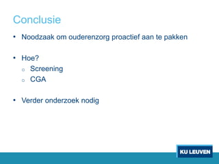 Conclusie
• Noodzaak om ouderenzorg proactief aan te pakken
• Hoe?
o Screening
o CGA
• Verder onderzoek nodig
 