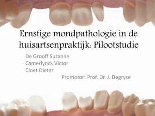 Ernstige mondpathologie in de
huisartsenpraktijk: Pilootstudie
De Grooff Suzanne
Camerlynck Victor
Cloet Dieter
Promotor: Prof. Dr. J. Degryse
 