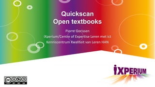 Quickscan
Open textbooks
Pierre Gorissen
iXperium/Centre of Expertise Leren met ict
Kenniscentrum Kwaliteit van Leren HAN
 