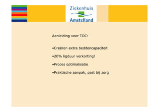 Aanleiding voor TOC:


•Creëren extra beddencapaciteit

•20% ligduur verkorting!

•Proces optimalisatie

•Praktische aanpak, past bij zorg
 