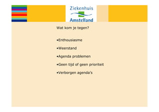 Wat kom je tegen?


•Enthousiasme

•Weerstand

•Agenda problemen

•Geen tijd of geen prioriteit

•Verborgen agenda’s
 