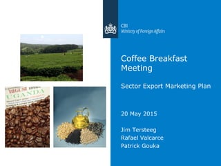 Coffee Breakfast
Meeting
Sector Export Marketing Plan
20 May 2015
Jim Tersteeg
Rafael Valcarce
Patrick Gouka
 