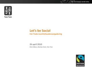 Let’s be Social
Fair Trade Licentiehoudersvergadering




26 april 2010
Dimi Albers, Martijn Hulst, Tam Tam
 