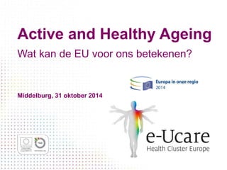 Active and Healthy Ageing 
Wat kan de EU voor ons betekenen? 
Middelburg, 31 oktober 2014 
 