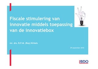 Fiscale stimulering van
innovatie middels toepassing
van de innovatiebox

mr. drs. R.P.M. (Roy) Kirkels

                                29 september 2010
 