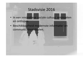 Stadsvisie	
  2016	
  
•  In	
  een	
  innova<eve	
  sociale	
  cultuur,	
  ontmoeten	
  
en	
  ontlopen	
  
•  Beschikbaarheid	
  modernste	
  informa<e-­‐	
  en	
  
communica<emiddelen.	
  

 