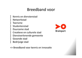 Breedband	
  voor	
  
] 
] 
] 
] 
] 
] 
] 
] 
] 

Kennis	
  en	
  dienstenstad	
  	
  
Netwerkstad	
  
Toerisme	
  
Studentenstad	
  
Duurzame	
  stad	
  
Crea<eve	
  en	
  culturele	
  stad	
  
Dienstverlenende	
  gemeente	
  
Gezonde	
  stad	
  
Bedrijvige	
  stad	
  

=>	
  Breedband	
  voor	
  kennis	
  en	
  innova<e	
  

 