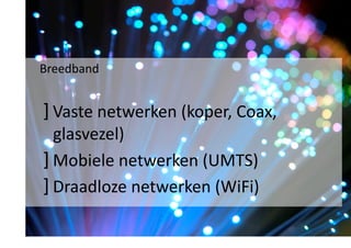  Breedband	
  

] Vaste	
  netwerken	
  (koper,	
  Coax,	
  
glasvezel)	
  
] Mobiele	
  netwerken	
  (UMTS)	
  
] Draadloze	
  netwerken	
  (WiFi)	
  

 
