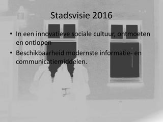 Stadsvisie 2016
• In een innovatieve sociale cultuur, ontmoeten
en ontlopen
• Beschikbaarheid modernste informatie- en
communicatiemiddelen.

 