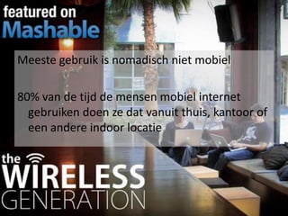 Meeste gebruik is nomadisch niet mobiel
80% van de tijd de mensen mobiel internet
gebruiken doen ze dat vanuit thuis, kantoor of
een andere indoor locatie

 