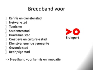 Breedband voor
]
]
]
]
]
]
]
]
]

Kennis en dienstenstad
Netwerkstad
Toerisme
Studentenstad
Duurzame stad
Creatieve en culturele stad
Dienstverlenende gemeente
Gezonde stad
Bedrijvige stad

=> Breedband voor kennis en innovatie

 