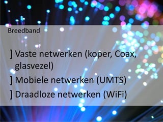 Breedband

] Vaste netwerken (koper, Coax,
glasvezel)
] Mobiele netwerken (UMTS)
] Draadloze netwerken (WiFi)

 