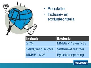 • Populatie
• Inclusie- en
exclusiecriteria
Inclusie Exclusie
 75j MMSE < 18 en > 23
Verblijvend in WZC Vertrouwd met Wii
MMSE 18-23 Fysieke beperking
 