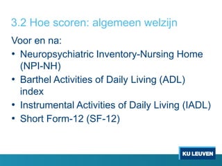 3.2 Hoe scoren: algemeen welzijn
Voor en na:
• Neuropsychiatric Inventory-Nursing Home
(NPI-NH)
• Barthel Activities of Daily Living (ADL)
index
• Instrumental Activities of Daily Living (IADL)
• Short Form-12 (SF-12)
 