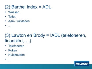 (2) Barthel index = ADL
• Wassen
• Toilet
• Aan- / uitkleden
• …
(3) Lawton en Brody = IADL (telefoneren,
financiën, …)
• Telefoneren
• Koken
• Huishouden
• …
 