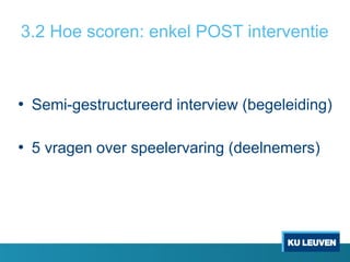 3.2 Hoe scoren: enkel POST interventie
• Semi-gestructureerd interview (begeleiding)
• 5 vragen over speelervaring (deelnemers)
 