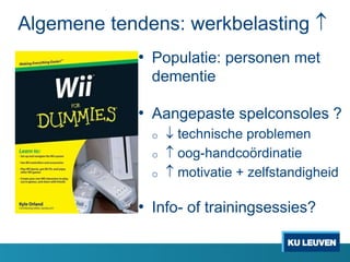 Algemene tendens: werkbelasting 
• Populatie: personen met
dementie
• Aangepaste spelconsoles ?
o  technische problemen
o  oog-handcoördinatie
o  motivatie + zelfstandigheid
• Info- of trainingsessies?
 
