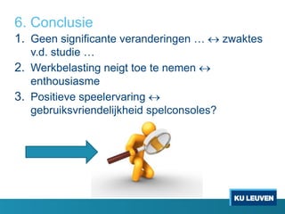 6. Conclusie
1. Geen significante veranderingen …  zwaktes
v.d. studie …
2. Werkbelasting neigt toe te nemen 
enthousiasme
3. Positieve speelervaring 
gebruiksvriendelijkheid spelconsoles?
 