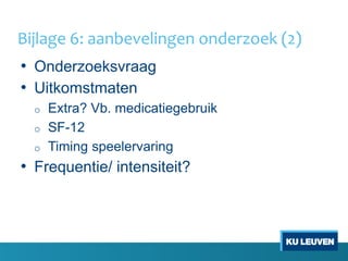 • Onderzoeksvraag
• Uitkomstmaten
o Extra? Vb. medicatiegebruik
o SF-12
o Timing speelervaring
• Frequentie/ intensiteit?
Bijlage 6: aanbevelingen onderzoek (2)
 