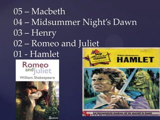 05 – Macbeth
04 – Midsummer Night’s Dawn
03 – Henry
02 – Romeo and Juliet
01 - Hamlet

 
