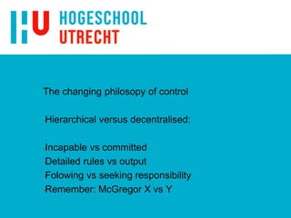 The changing philosopy of control
•Hierarchical versus decentralised:
•Incapable vs committed
•Detailed rules vs output
•Folowing vs seeking responsibility
•Remember: McGregor X vs Y
 