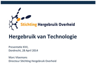 Hergebruik 
van 
Technologie 
Presenta(e 
KIVI, 
Dordrecht, 
28 
April 
2014 
Marc 
Vloemans 
Directeur 
S(ch(ng 
Hergebruik 
Overheid 
 