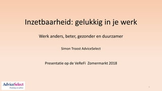 Inzetbaarheid: gelukkig in je werk
Werk anders, beter, gezonder en duurzamer
Simon Troost AdviceSelect
1
Presentatie op de VeReFi Zomermarkt 2018
 