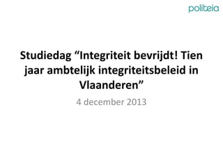 Studiedag “Integriteit bevrijdt! Tien
jaar ambtelijk integriteitsbeleid in
Vlaanderen”
4 december 2013

 