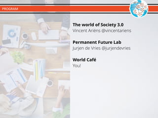 The world of Society 3.0
Vincent Ariëns @vincentariens
Permanent Future Lab
Jurjen de Vries @jurjendevries
World Café
You!
PROGRAM
 