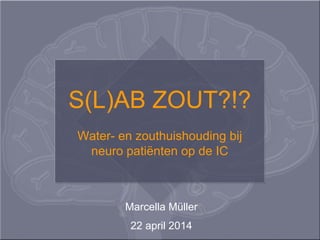S(L)AB ZOUT?!?
Water- en zouthuishouding bij
neuro patiënten op de IC
Marcella Müller
22 april 2014
 