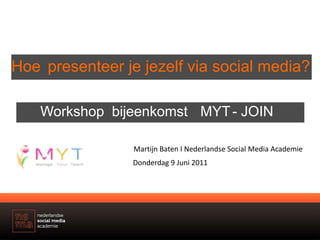 Hoe	 presenteerjejezelfviasocial media? Workshop bijeenkomstMYT- JOIN Martijn Baten I Nederlandse Social Media Academie Donderdag 9 Juni 2011 