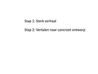 Stap 1: Sterk verhaal

Stap 2: Vertalen naar concreet ontwerp
 