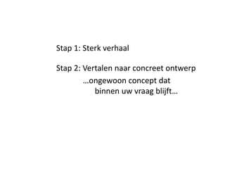 Stap 1: Sterk verhaal

Stap 2: Vertalen naar concreet ontwerp
        …ongewoon concept dat
           binnen uw vraag blijft…
 