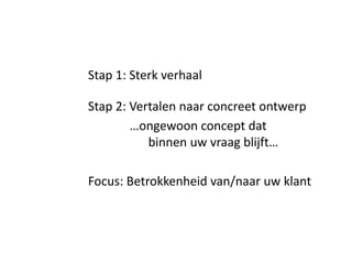 Stap 1: Sterk verhaal

Stap 2: Vertalen naar concreet ontwerp
        …ongewoon concept dat
           binnen uw vraag blijft…

Focus: Betrokkenheid van/naar uw klant
 