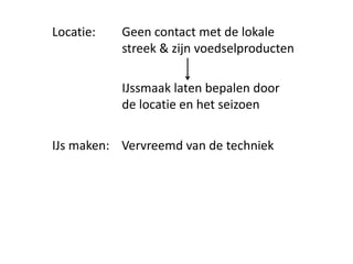 Locatie:   Geen contact met de lokale
           streek & zijn voedselproducten

           IJssmaak laten bepalen door
           de locatie en het seizoen


IJs maken: Vervreemd van de techniek
 