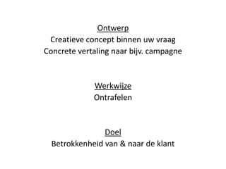 Ontwerp
 Creatieve concept binnen uw vraag
Concrete vertaling naar bijv. campagne


             Werkwijze
             Ontrafelen


                Doel
  Betrokkenheid van & naar de klant
 