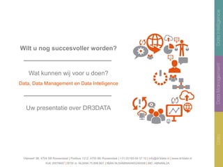 Vlierwerf 3B, 4704 SB Roosendaal | Postbus 1212, 4700 BE Roosendaal | +31 (0)165-59 57 10 | info@dr3data.nl | www.dr3data.nl
KvK 20078697 | BTW nr. NL0094.75.898.B01 | IBAN NL54ABNA0465246508 | BIC. ABNANL2A
Wilt u nog succesvoller worden?
Wat kunnen wij voor u doen?
Data, Data Management en Data Intelligence
Uw presentatie over DR3DATA
 