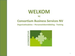 WELKOM
                                      bij

               Consortium Business Services NV
               Organisatieadvies – Personeelsbemiddeling - Training
© CONSORTIUM




                                                                      1
 