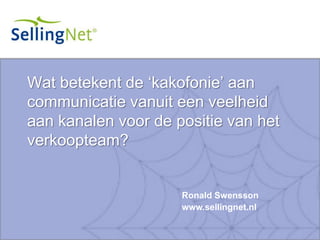 Wat betekent de ‘kakofonie’ aan communicatie vanuit een veelheid aan kanalen voor de positie van het verkoopteam? Ronald Swensson www.sellingnet.nl 