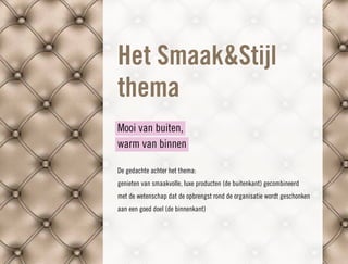 Het Smaak&Stijl
thema
Mooi van buiten,
warm van binnen

De gedachte achter het thema:
genieten van smaakvolle, luxe producten (de buitenkant) gecombineerd
met de wetenschap dat de opbrengst rond de organisatie wordt geschonken
aan een goed doel (de binnenkant)
 