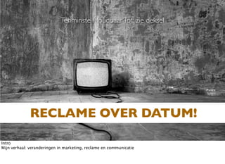 Tenminste Houdbaar Tot: zie deksel




              RECLAME OVER DATUM!

Intro
Mijn verhaal: veranderingen in marketing, reclame en communicatie
 