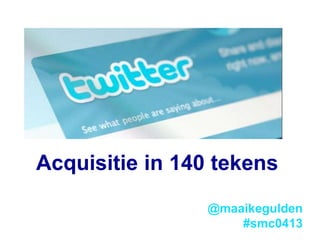 Acquisitie in 140 tekens 
@maaikegulden 
#smc0413 
 