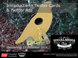 Introductie in Twitter Cards 
& Twitter Ads 
Donderdag 11 december 2014 
Introductie in Twitter Cards & Ads Smc Limburg 11-12-2014 
Herman Couwenbergh @Hermaniak 
Couwenbergh 
Communiceert 
 