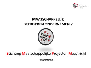 MAATSCHAPPELIJK
         BETROKKEN ONDERNEMEN ?




Stichting Maatschappelijke Projecten Maastricht
                   www.smpm.nl
 