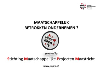 MAATSCHAPPELIJK
         BETROKKEN ONDERNEMEN ?




                    powered by

Stichting Maatschappelijke Projecten Maastricht
                   www.smpm.nl
 